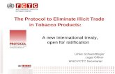 The Protocol to Eliminate Illicit Trade in Tobacco Products: A new international treaty, open for ratification Ulrike Schwerdtfeger Legal Officer WHO FCTC.