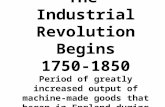 The Industrial Revolution Begins 1750-1850 Period of greatly increased output of machine-made goods that began in England during the 18 th century.