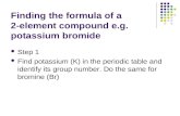 Finding the formula of a 2-element compound e.g. potassium bromide Step 1 Find potassium (K) in the periodic table and identify its group number. Do the.