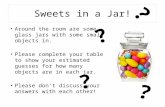 Sweets in a Jar! Around the room are some glass jars with some small objects in. Please complete your table to show your estimated guesses for how many.
