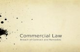 Commercial Law Breach of Contract and Remedies. Breach of Contract Breach of Contract occurs when there is a failure to fulfill the duties under the contract.