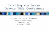 Catching the Dream Dakota TESL Conference Stress in the Classroom Missy Slaathaug Pierre, SD October 2008.