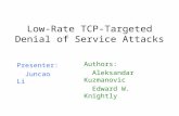 Low-Rate TCP-Targeted Denial of Service Attacks Presenter: Juncao Li Authors: Aleksandar Kuzmanovic Edward W. Knightly.
