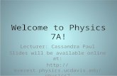 Welcome to Physics 7A! Lecturer: Cassandra Paul Slides will be available online at: .