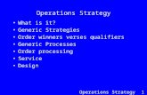 Operations Strategy 1 Operations Strategy What is it? Generic Strategies Order winners verses qualifiers Generic Processes Order processing Service Design.