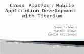 Dane Baldwin Nathan Brown David Riggleman.  Titanium is a cross platform mobile development tool  Allows the java script to be compiled into native.
