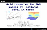 Grid resources for NWP models at national level in Korea Korean Meteorological Administration 2004. 1. 29 Super Computer Center Korea Meteorological Administration.