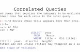 Correlated Queries SELECT title FROM Movie AS Old WHERE year < ANY (SELECT year FROM Movie WHERE title = Old.title); Movie (title, year, director, length)