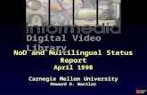 Carnegie Mellon NoD and Multilingual Status Report April 1998 Carnegie Mellon University Howard D. Wactlar Digital Video Library.