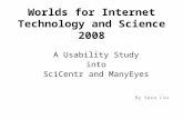Worlds for Internet Technology and Science 2008 A Usability Study into SciCentr and ManyEyes By Sara Liu.