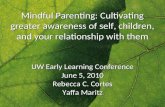 Mindful Parenting: Cultivating greater awareness of self, children, and your relationship with them UW Early Learning Conference June 5, 2010 Rebecca C.