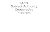 SACO: Subject Authority Cooperative Program. What is SACO?  A component of the Program for Cooperative Cataloging (PCC)  A means for libraries to propose: