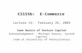 CS155b: E-Commerce Lecture 13: February 25, 2003 Some Basics of Venture Capital Acknowledgement: Michael Kearns, Syntek Capital (now at University of Pennsylvania)