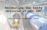 Recreating the Early Universe at the LHC King Edward’s School, Bath.