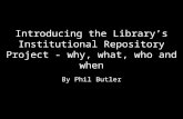 Introducing the Library’s Institutional Repository Project - why, what, who and when By Phil Butler.
