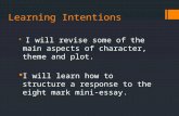 Learning Intentions  I will revise some of the main aspects of character, theme and plot.  I will learn how to structure a response to the eight mark.