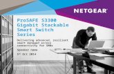 ProSAFE S3300 Gigabit Stackable Smart Switch Series Delivering advanced, resilient smart managed access connectivity for SMBs Speaker name 5 th Oct 2014.