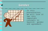 Gender In this presentation, we will look at two very important concepts in Spanish: gender and agreement.