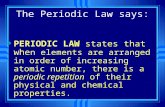 The Periodic Law says: u PERIODIC LAW states that whe n elements are arranged in order of increasing atomic number, there is a periodic repetition of their.