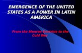 EMERGENCE OF THE UNITED STATES AS A POWER IN LATIN AMERICA From the Monroe Doctrine to the Cold War.