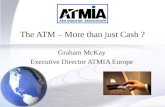 1 The ATM – More than just Cash ? Graham McKay Executive Director ATMIA Europe.
