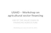 USAID – Workshop on agricultural sector financing USE OF THE VALUE CHAIN IN FINANCING AGRICULTURE Workshop on July 22 and 23, 2011.