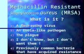 Methicillin Resistant Staphylococcus aureus (MRSA) What is it ? a) A flesh-eating virus b) An Ebola-like pathogen c) The plague d) I don’t know, but I.