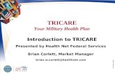 TRICARE Your Military Health Plan PP411BEC11063W Introduction to TRICARE Presented by Health Net Federal Services Brian Corlett, Market Manager brian.w.corlett@healthnet.com.
