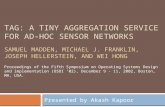 TAG: A TINY AGGREGATION SERVICE FOR AD-HOC SENSOR NETWORKS Presented by Akash Kapoor SAMUEL MADDEN, MICHAEL J. FRANKLIN, JOSEPH HELLERSTEIN, AND WEI HONG.