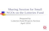 1 Sharing Session for Small NGOs on the Lotteries Fund Prepared by Lotteries Fund Projects Section April 2010.