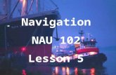 Navigation NAU 102 Lesson 5. Chart Corrections Objects move Things Change! Printing errors New hazards discovered Always use up to date charts!