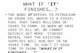 WHAT IF ‘IT’ FINISHES….? THE WORD ‘IT’ REFERS TO PETROLEUM OR CRUDE OIL WHICH IS A FOSSIL FUEL THAT TAKES MILLIONS OF YEARS TO FORM. SO WHEN WE HAVE USED.