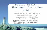 Public Health: The Need for a New Ethic Nuala Kenny OC, MD, FRCP(C) Francoise Baylis PhD Department of Bioethics Susan Sherwin PhD Department of Philosophy.