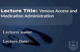 Lecture Title: Lecture Title: Venous Access and Medication Administration Lecturer name: Lecture Date: