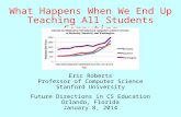 What Happens When We End Up Eric Roberts Professor of Computer Science Stanford University Teaching All Students Computing Future Directions in CS Education.