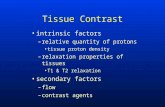 Tissue Contrast intrinsic factors –relative quantity of protons tissue proton density –relaxation properties of tissues T1 & T2 relaxation secondary factors.