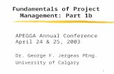 1 Fundamentals of Project Management: Part 1b APEGGA Annual Conference April 24 & 25, 2003 Dr. George F. Jergeas PEng. University of Calgary.