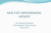 NHS FIFE ORTHOPAEDIC UPDATE Mr Edward Dunstan Orthopaedic Clinical Lead May 2015.