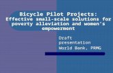 Bicycle Pilot Projects: Effective small-scale solutions for poverty alleviation and women’s empowerment Draft presentation World Bank, PRMG.