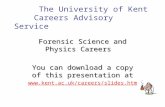 The University of Kent Careers Advisory Service Forensic Science and Physics Careers You can download a copy of this presentation at .