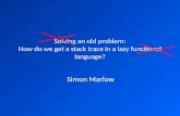 Solving an old problem: How do we get a stack trace in a lazy functional language? Simon Marlow.