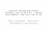Judicial Review and Public Interest Law in GB & NI - Recent Developments and Case Law in GB Ravi Low-Beer, Solicitor The Public Law Project.
