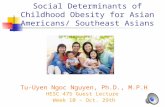 Social Determinants of Childhood Obesity for Asian Americans/ Southeast Asians Tu-Uyen Ngoc Nguyen, Ph.D., M.P.H HESC 475 Guest Lecture Week 10 – Oct.