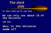 In this talk we'll see that : We can only see about 1% of the Universe The dark side And ask: What is the Universe made of?
