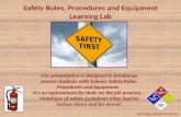 Safety Rules, Procedures and Equipment Learning Lab This presentation is designed to familiarize science students with Science Safety Rules, Procedures.