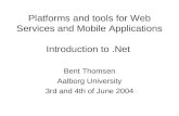 Platforms and tools for Web Services and Mobile Applications Introduction to.Net Bent Thomsen Aalborg University 3rd and 4th of June 2004.