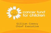 Gillian Creevy Chief Executive. 2 Cancer Fund for Children exists to provide practical, social and emotional support to children and young people from.