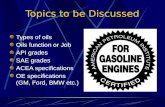 Topics to be Discussed Types of oils Oils function or Job API grades SAE grades ACEA specifications OE specifications (GM, Ford, BMW etc.)