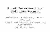 Brief Interventions: Solution Focused Melodie H. Frick PhD, LPC-S, NCC, ACS School and Community Counselors Conference April 25, 2013.