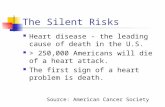 The Silent Risks Heart disease - the leading cause of death in the U.S. > 250,000 Americans will die of a heart attack. The first sign of a heart problem.